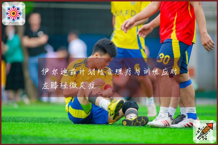 伊尔迪兹计划结合理疗与训练应对左膝轻微炎症