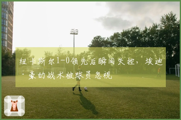 纽卡斯尔1-0领先后瞬间失控，埃迪·豪的战术被球员忽视
