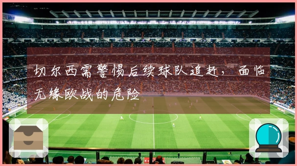 切尔西需警惕后续球队追赶，面临无缘欧战的危险