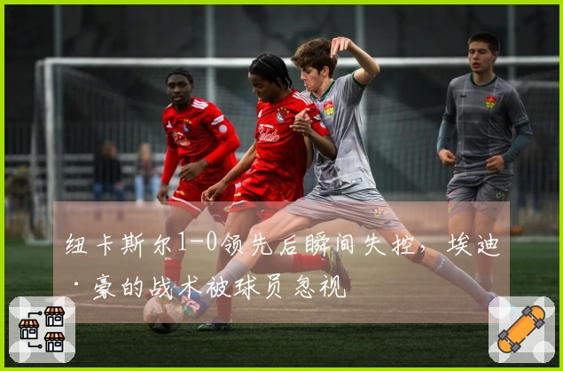 纽卡斯尔1-0领先后瞬间失控，埃迪·豪的战术被球员忽视