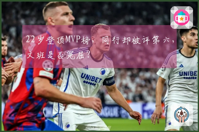 22岁登顶MVP榜，同行却被评第六，文班是否冤屈？