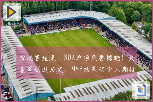 常规赛结束！NBA单项荣誉揭晓！约基奇创造历史，MVP结果仍令人期待