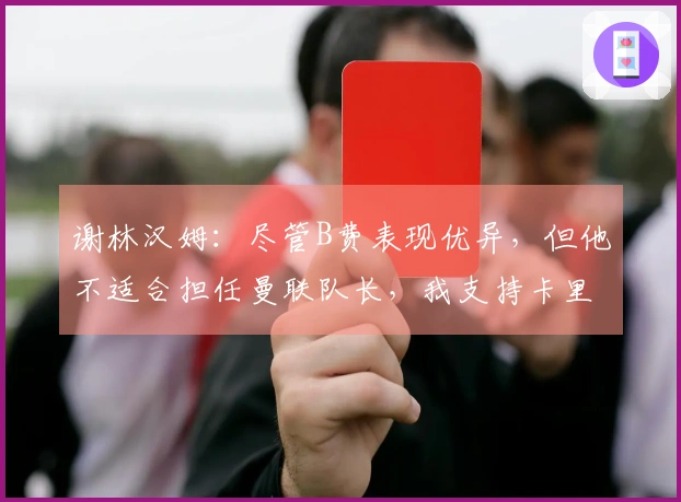 谢林汉姆：尽管B费表现优异，但他不适合担任曼联队长，我支持卡里克正式执教