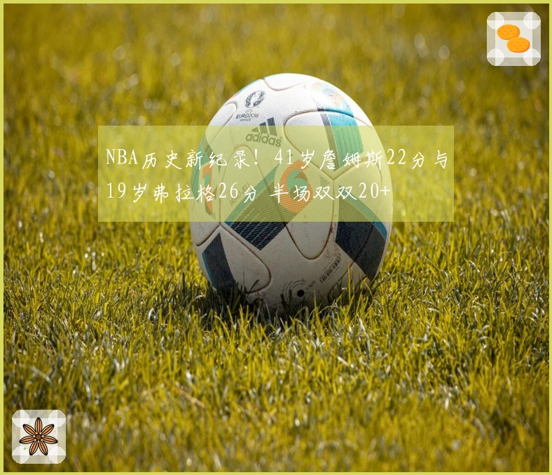 NBA历史新纪录！41岁詹姆斯22分与19岁弗拉格26分 半场双双20+
