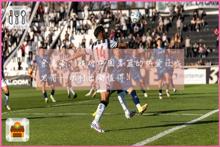 余嘉豪：我对中国男篮的热爱让我觉得一切付出都值得！