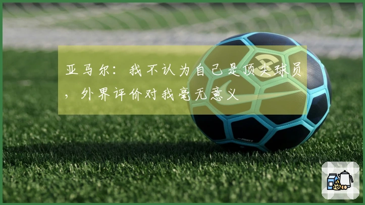 亚马尔：我不认为自己是顶尖球员，外界评价对我毫无意义