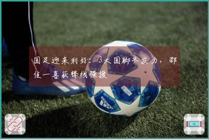 国足迎来利好：3大国脚齐发力，邵佳一喜获锋线强援
