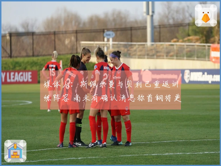 媒体人：斯佩尔曼与贝利已重返训练阵容 尚未有确认消息称首钢将更换贝利