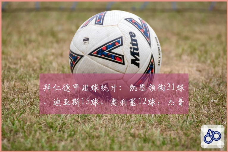 拜仁德甲进球统计：凯恩领衔31球、迪亚斯15球、奥利塞12球，杰哥与卡尔各贡献5球