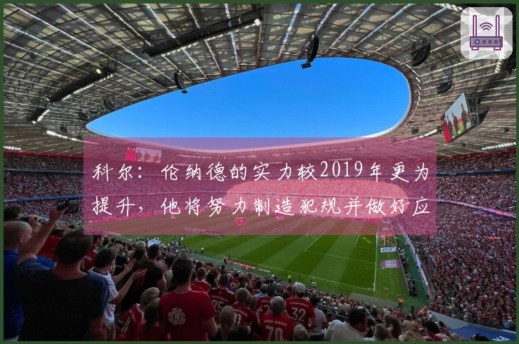 科尔：伦纳德的实力较2019年更为提升，他将努力制造犯规并做好应对准备
