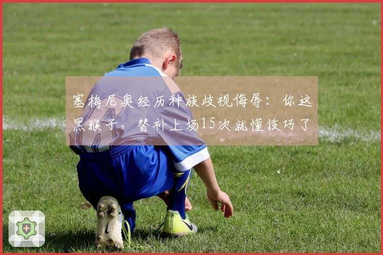 塞梅尼奥经历种族歧视侮辱：你这黑猴子，替补上场15次就懂技巧了