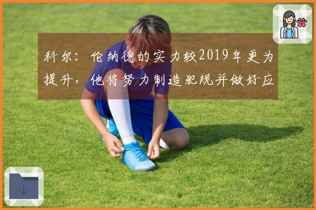 科尔：伦纳德的实力较2019年更为提升，他将努力制造犯规并做好应对准备