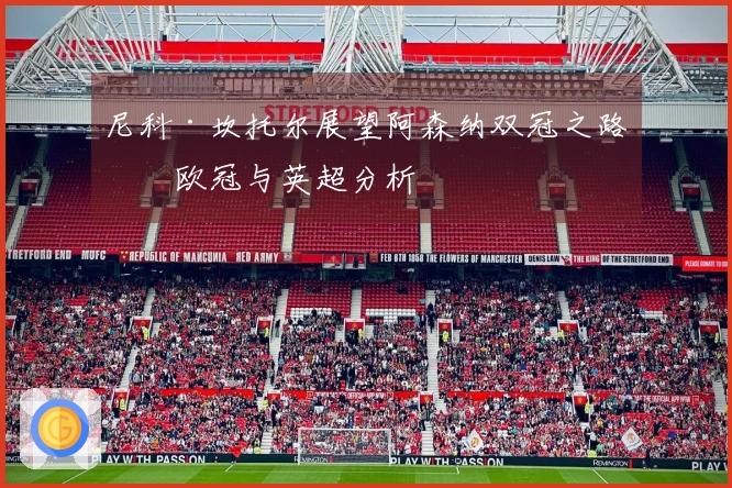 尼科·坎托尔展望阿森纳双冠之路：欧冠与英超分析