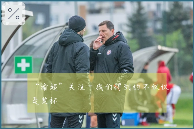 “渝超”关注 - 我们得到的不仅仅是奖杯