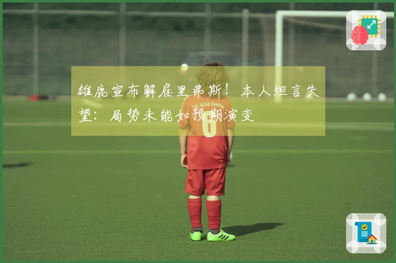 雄鹿宣布解雇里弗斯！本人坦言失望：局势未能如预期演变