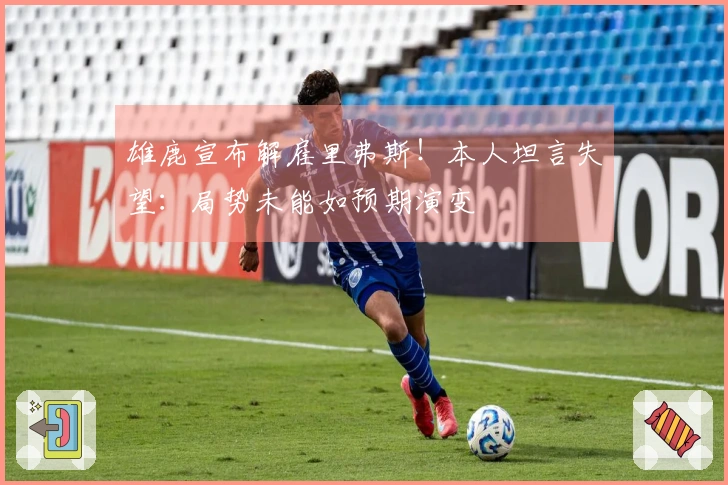 雄鹿宣布解雇里弗斯！本人坦言失望：局势未能如预期演变