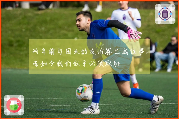 两年前与国米的友谊赛已成往事，而如今我们似乎必须取胜