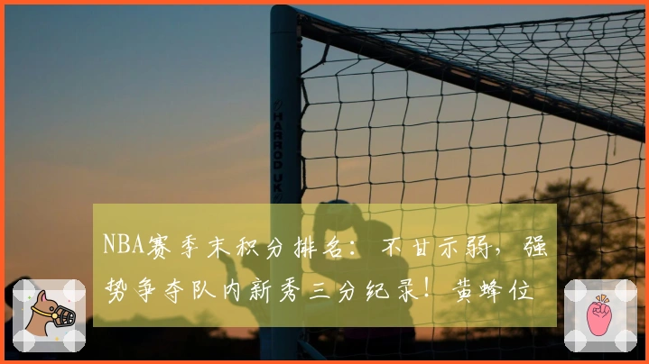 NBA赛季末积分排名：不甘示弱，强势争夺队内新秀三分纪录！黄蜂位居第九