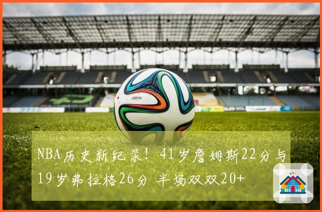NBA历史新纪录！41岁詹姆斯22分与19岁弗拉格26分 半场双双20+