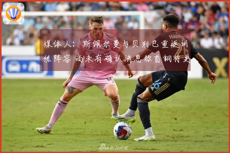 媒体人：斯佩尔曼与贝利已重返训练阵容 尚未有确认消息称首钢将更换贝利