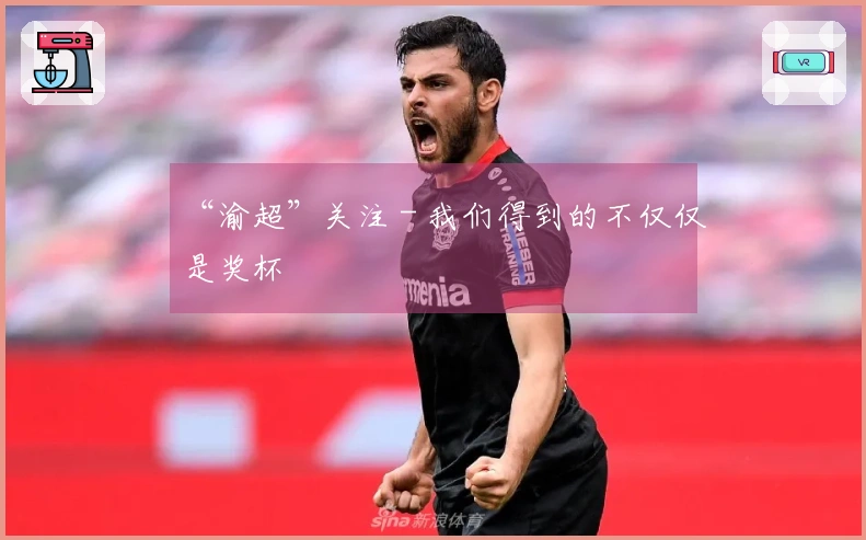 “渝超”关注 - 我们得到的不仅仅是奖杯