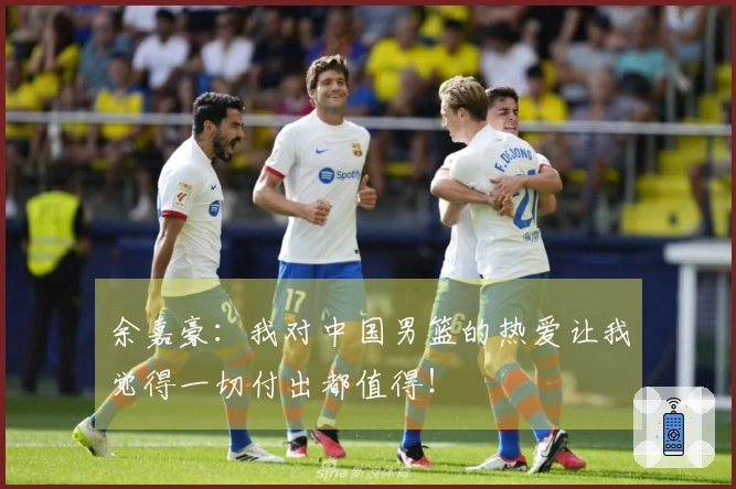 余嘉豪：我对中国男篮的热爱让我觉得一切付出都值得！