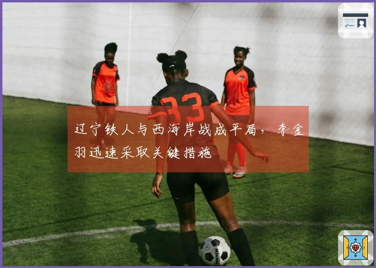 辽宁铁人与西海岸战成平局，李金羽迅速采取关键措施